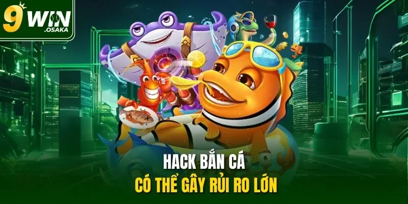 Hack bắn cá có thể gây rủi ro lớn