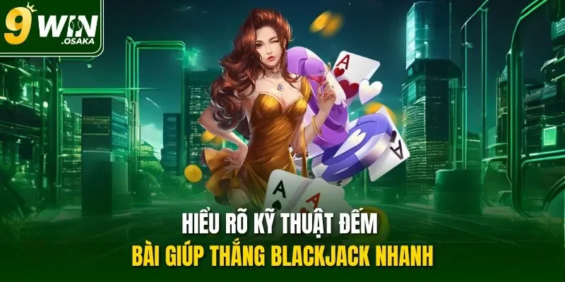 Hiểu rõ kỹ thuật đếm bài giúp thắng Blackjack nhanh