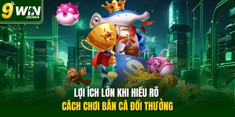 Lợi ích lớn khi hiểu rõ cách chơi bắn cá đổi thưởng
