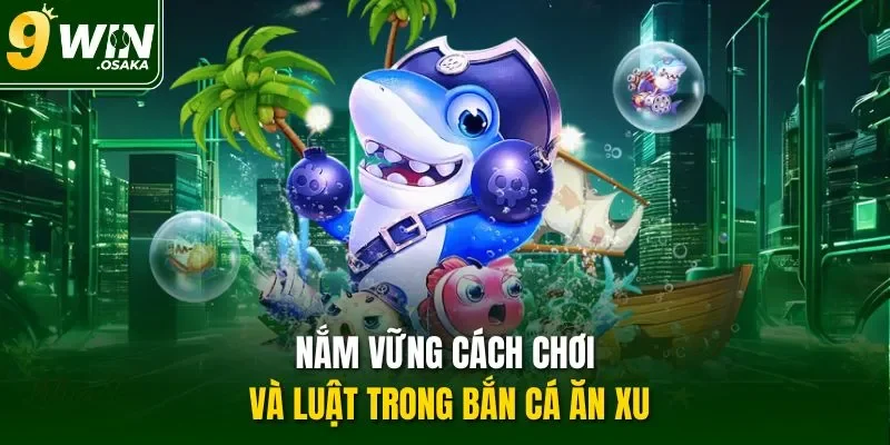 Nắm vững cách chơi và luật trong bắn cá ăn xu